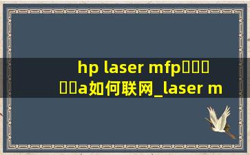 hp laser mfp▶☛☀☚◀a如何联网_laser mfp ▶☛☀☚◀a使用教程